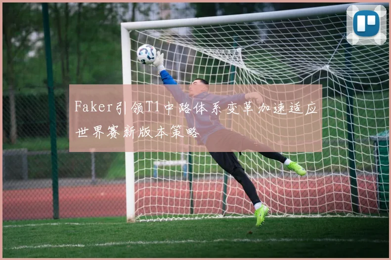 Faker引领T1中路体系变革加速适应世界赛新版本策略